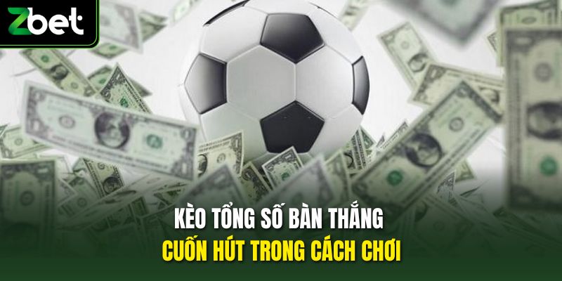 Kèo tổng số bàn thắng cuốn hút trong cách chơi